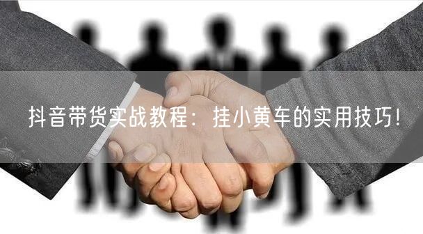 抖音带货实战教程：挂小黄车的实用技巧！