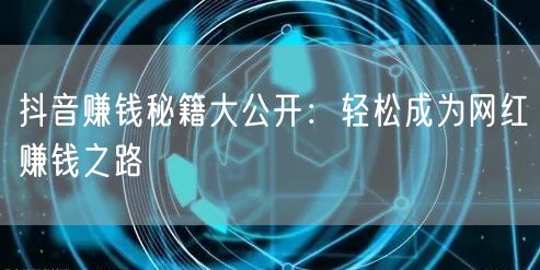 抖音赚钱秘籍大公开：轻松成为网红赚钱之路