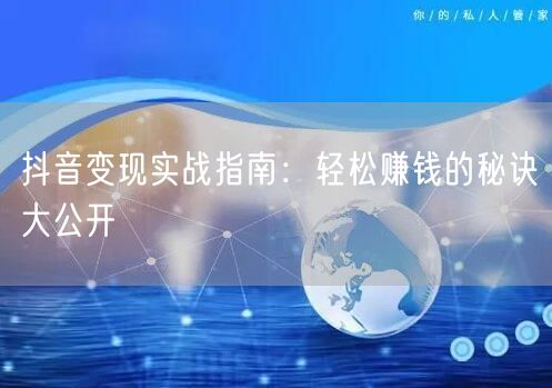 抖音变现实战指南：轻松赚钱的秘诀大公开