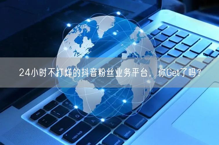 24小时不打烊的抖音粉丝业务平台，你Get了吗？
