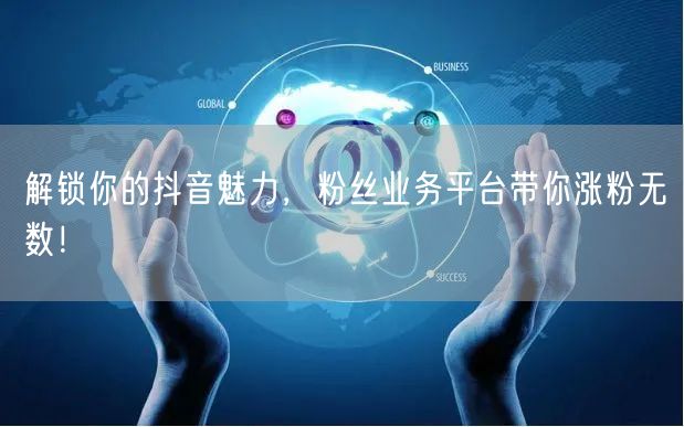 解锁你的抖音魅力，粉丝业务平台带你涨粉无数！