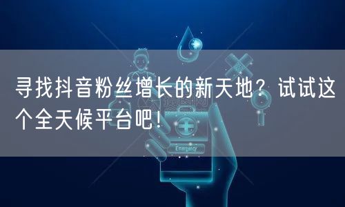 寻找抖音粉丝增长的新天地？试试这个全天候平台吧！
