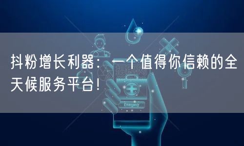抖粉增长利器：一个值得你信赖的全天候服务平台！