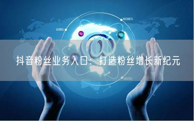 抖音粉丝业务入口：打造粉丝增长新纪元