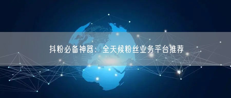 抖粉必备神器：全天候粉丝业务平台推荐
