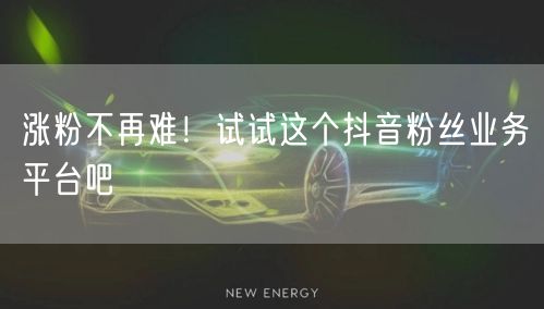 涨粉不再难！试试这个抖音粉丝业务平台吧