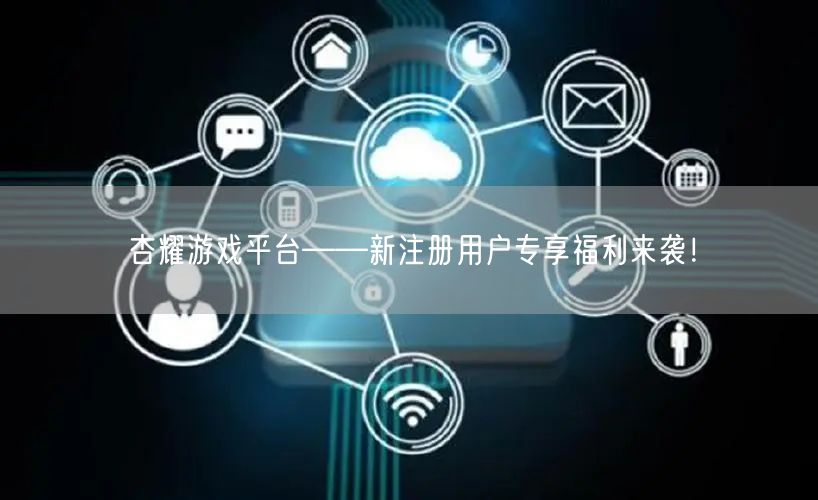 杏耀游戏平台——新注册用户专享福利来袭！