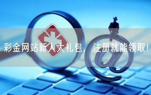 彩金网站新人大礼包，注册就能领取！