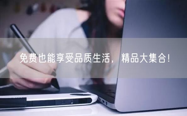 免费也能享受品质生活，精品大集合！
