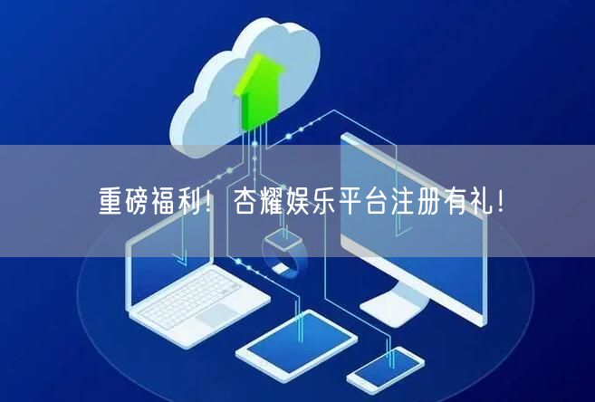 重磅福利！杏耀娱乐平台注册有礼！