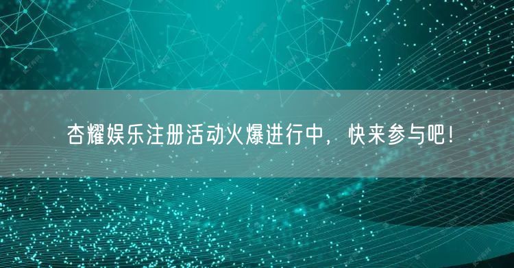 杏耀娱乐注册活动火爆进行中，快来参与吧！
