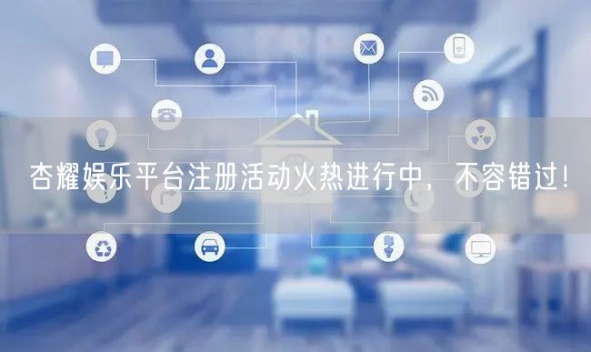 杏耀娱乐平台注册活动火热进行中，不容错过！