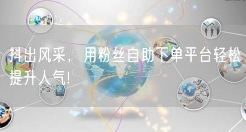抖出风采，用粉丝自助下单平台轻松提升人气!