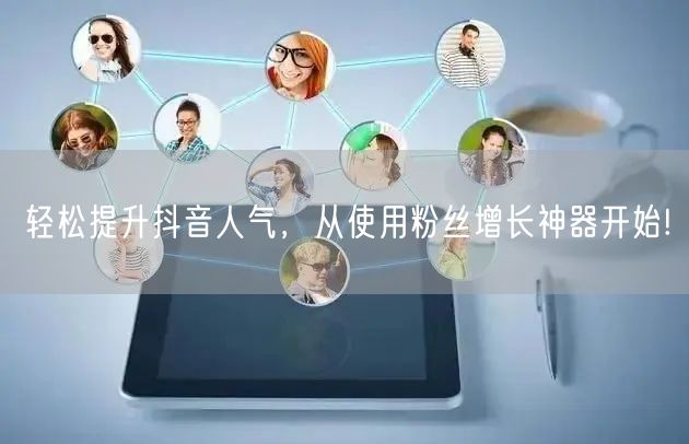 轻松提升抖音人气，从使用粉丝增长神器开始!