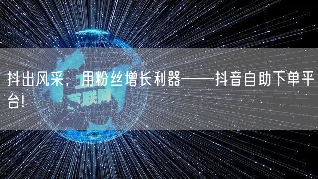 抖出风采，用粉丝增长利器——抖音自助下单平台!
