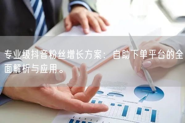 专业级抖音粉丝增长方案：自助下单平台的全面解析与应用。